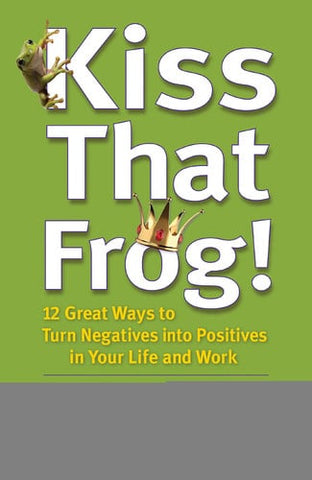 Kiss That Frog! 12 Great Ways to Turn Negatives Into Positives in Your Life and Work