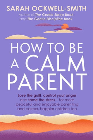 How to Be a Calm Parent Lose the Guilt, Control Your Anger and Tame the Stress - for More Peaceful and Enjoyable Parenting and Calmer, Happier Children Too