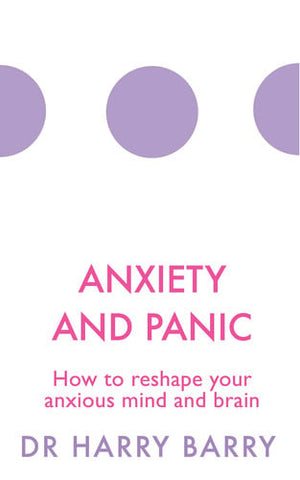 Anxiety and Panic How to reshape your anxious mind and brain