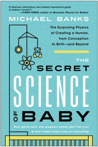 The Secret Science of Baby The Surprising Physics of Creating a Human, from Conception to Birth--and Beyond