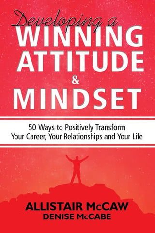 Developing a Winning Attitude and Mindset 50 Ways to Positively Transform Your Career, Your Relationships and Your Life